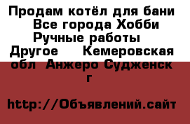 Продам котёл для бани  - Все города Хобби. Ручные работы » Другое   . Кемеровская обл.,Анжеро-Судженск г.